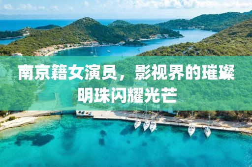 南京籍女演员，影视界的璀璨明珠闪耀光芒