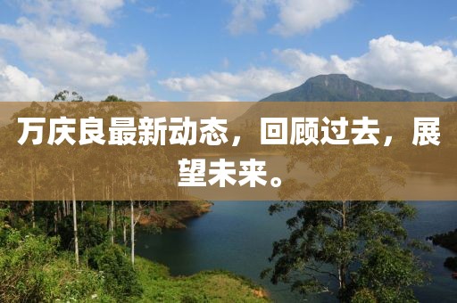 万庆良最新动态，回顾过去，展望未来。