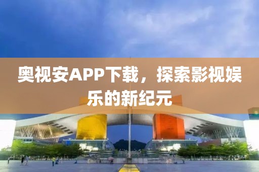 奥视安APP下载，探索影视娱乐的新纪元