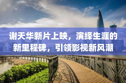 谢天华新片上映，演绎生涯的新里程碑，引领影视新风潮