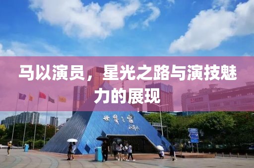 马以演员，星光之路与演技魅力的展现