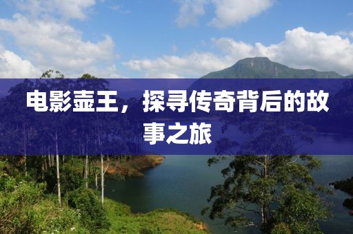 电影壶王，探寻传奇背后的故事之旅