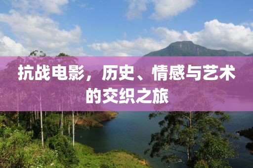 抗战电影，历史、情感与艺术的交织之旅
