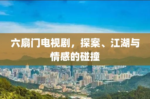 六扇门电视剧，探案、江湖与情感的碰撞