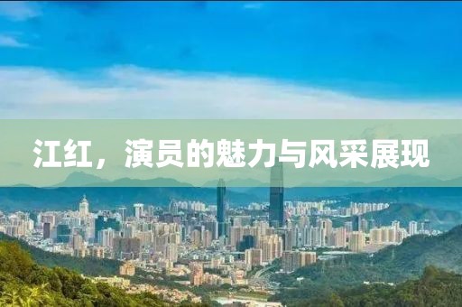 江红，演员的魅力与风采展现