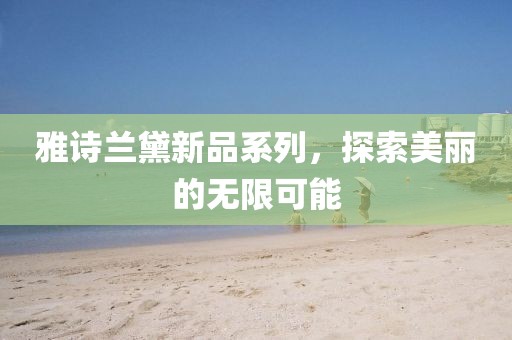 雅诗兰黛新品系列，探索美丽的无限可能