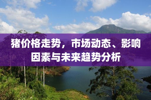 猪价格走势，市场动态、影响因素与未来趋势分析