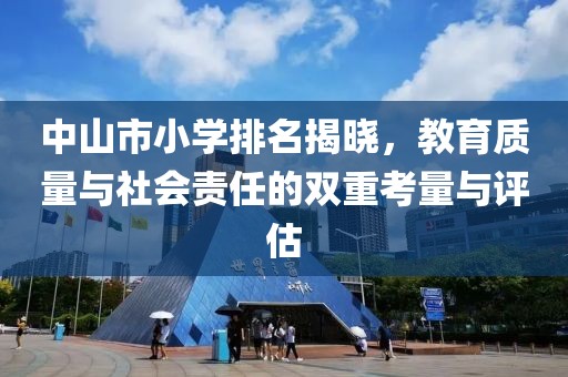 中山市小学排名揭晓，教育质量与社会责任的双重考量与评估