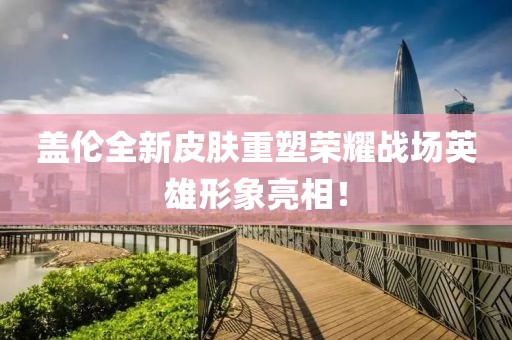 盖伦全新皮肤重塑荣耀战场英雄形象亮相！