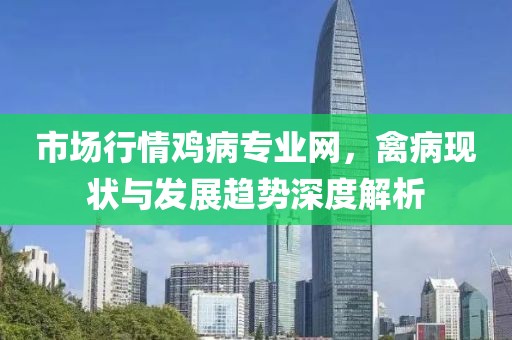 市场行情鸡病专业网，禽病现状与发展趋势深度解析