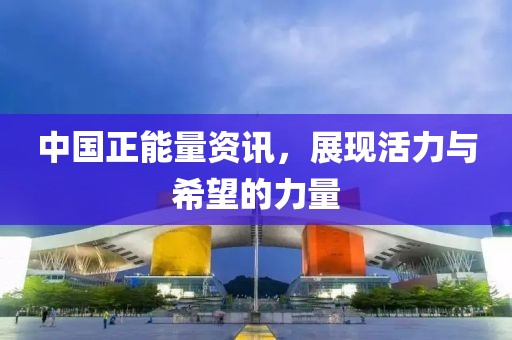 中国正能量资讯，展现活力与希望的力量