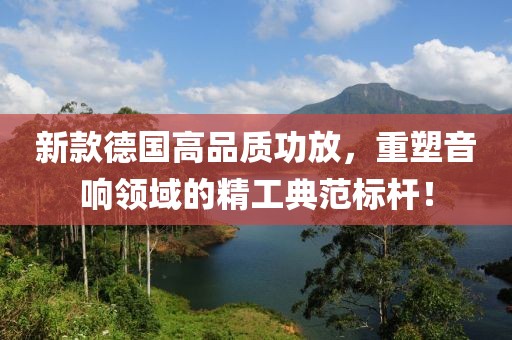 新款德国高品质功放，重塑音响领域的精工典范标杆！