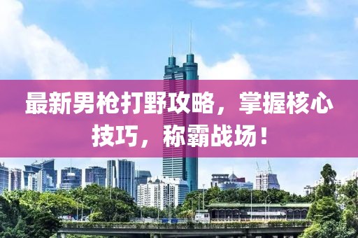 最新男枪打野攻略，掌握核心技巧，称霸战场！
