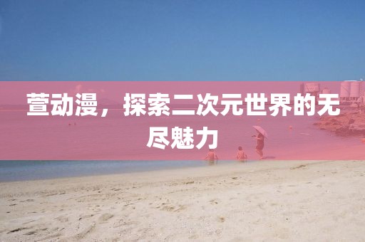 萱动漫，探索二次元世界的无尽魅力