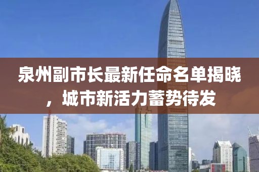 泉州副市长最新任命名单揭晓，城市新活力蓄势待发
