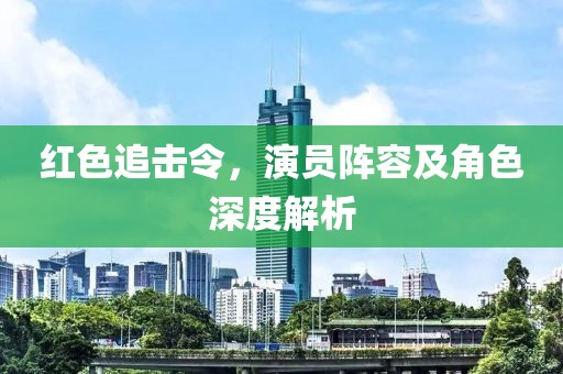 红色追击令，演员阵容及角色深度解析