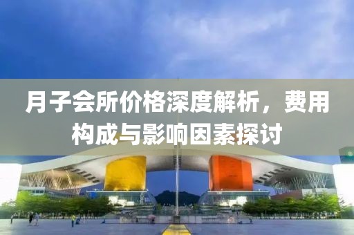 月子会所价格深度解析，费用构成与影响因素探讨