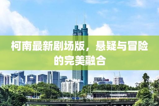 柯南最新剧场版，悬疑与冒险的完美融合