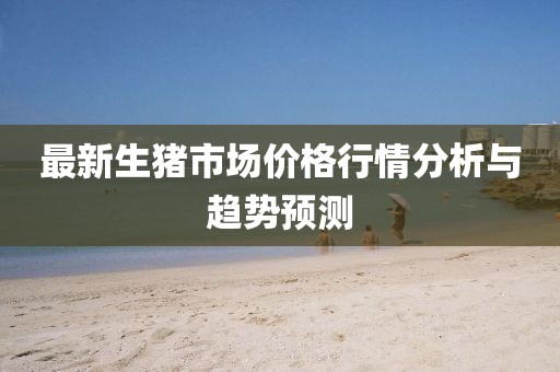 最新生猪市场价格行情分析与趋势预测