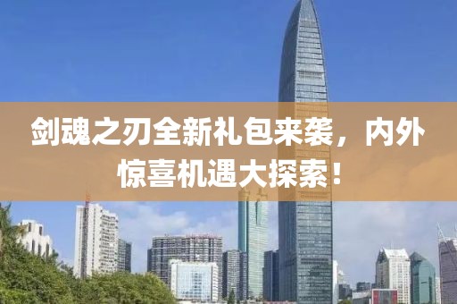剑魂之刃全新礼包来袭，内外惊喜机遇大探索！