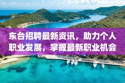 东台招聘最新资讯，助力个人职业发展，掌握最新职业机会