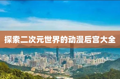 探索二次元世界的动漫后宫大全