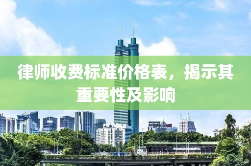 律师收费标准价格表，揭示其重要性及影响