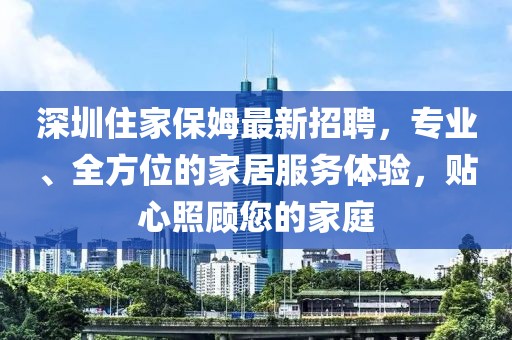 深圳住家保姆最新招聘，专业、全方位的家居服务体验，贴心照顾您的家庭