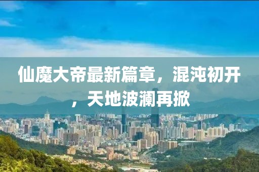 仙魔大帝最新篇章，混沌初开，天地波澜再掀
