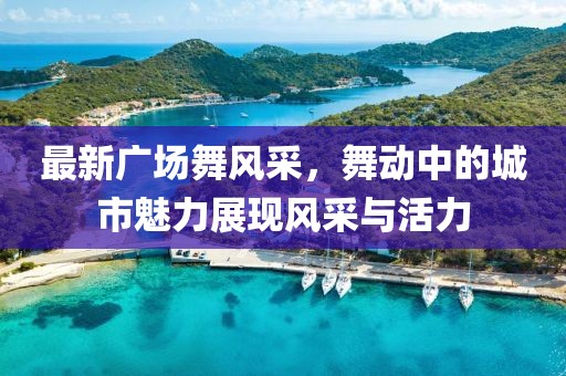 最新广场舞风采，舞动中的城市魅力展现风采与活力