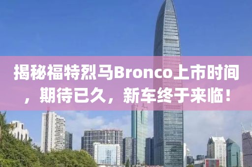 揭秘福特烈马Bronco上市时间，期待已久，新车终于来临！