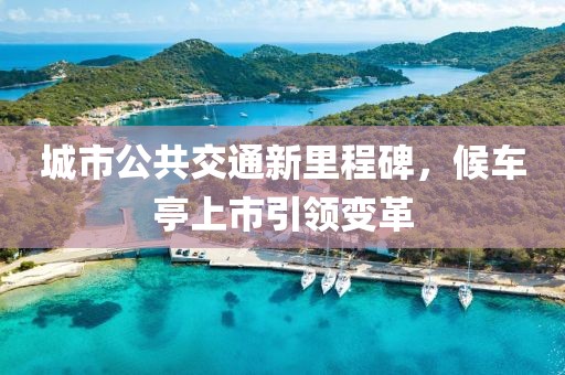 城市公共交通新里程碑，候车亭上市引领变革