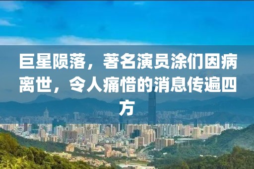 巨星陨落，著名演员涂们因病离世，令人痛惜的消息传遍四方