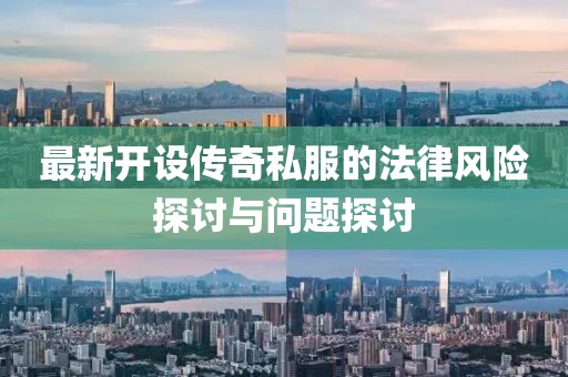 最新开设传奇私服的法律风险探讨与问题探讨