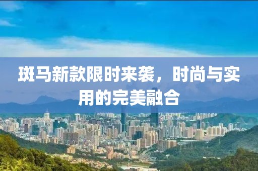 斑马新款限时来袭，时尚与实用的完美融合
