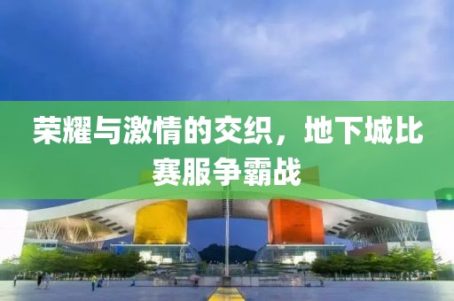 荣耀与激情的交织，地下城比赛服争霸战