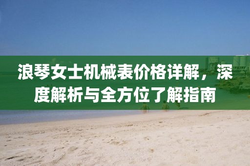 浪琴女士机械表价格详解，深度解析与全方位了解指南