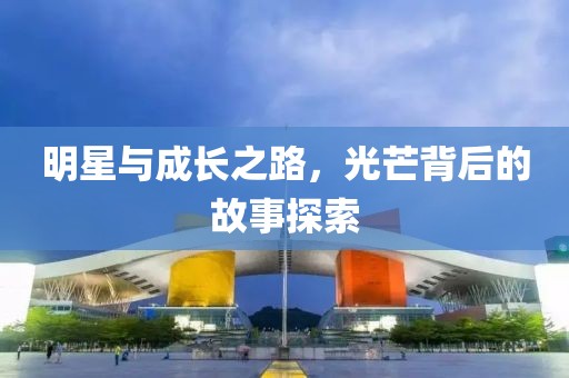 明星与成长之路，光芒背后的故事探索