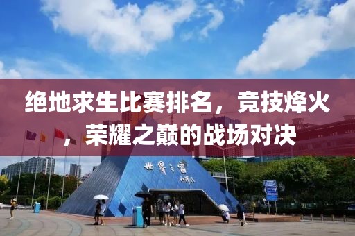 绝地求生比赛排名，竞技烽火，荣耀之巅的战场对决