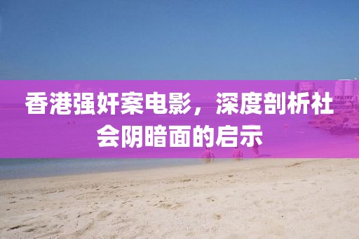 香港强奸案电影，深度剖析社会阴暗面的启示