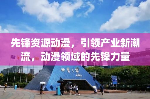 先锋资源动漫，引领产业新潮流，动漫领域的先锋力量