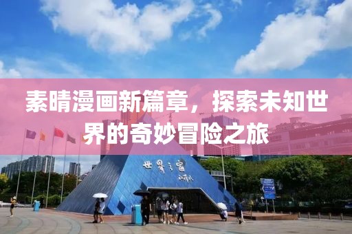 素晴漫画新篇章，探索未知世界的奇妙冒险之旅