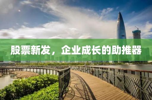 股票新发，企业成长的助推器