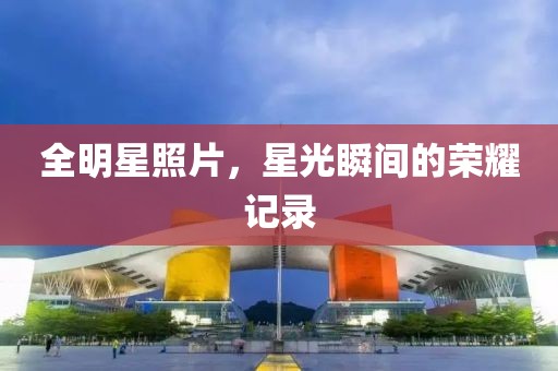 全明星照片，星光瞬间的荣耀记录