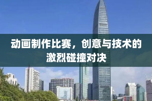动画制作比赛，创意与技术的激烈碰撞对决