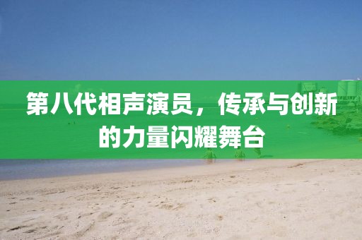 第八代相声演员，传承与创新的力量闪耀舞台