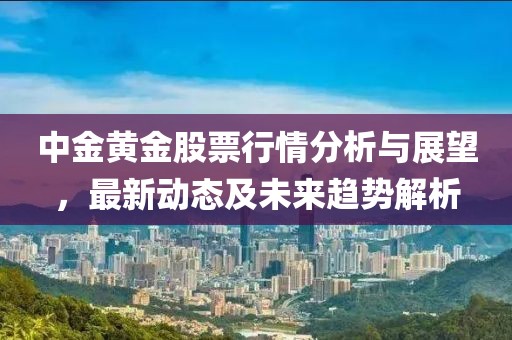 中金黄金股票行情分析与展望，最新动态及未来趋势解析