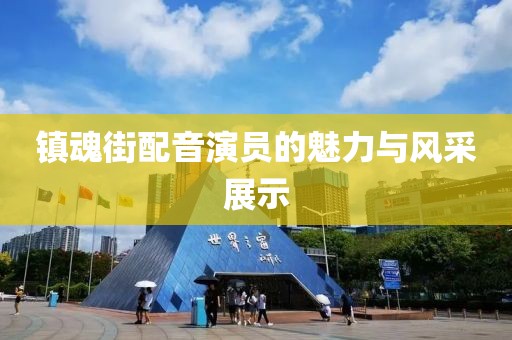 镇魂街配音演员的魅力与风采展示