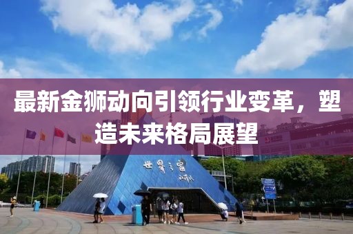 最新金狮动向引领行业变革，塑造未来格局展望