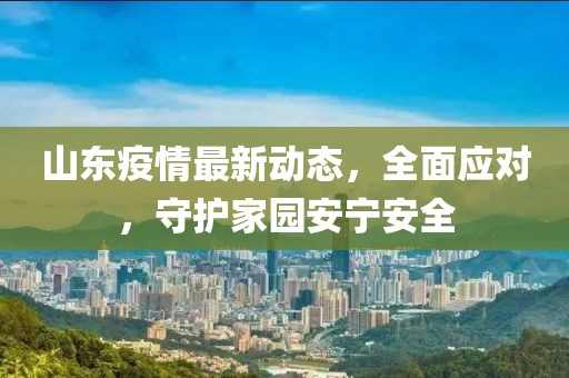 山东疫情最新动态，全面应对，守护家园安宁安全